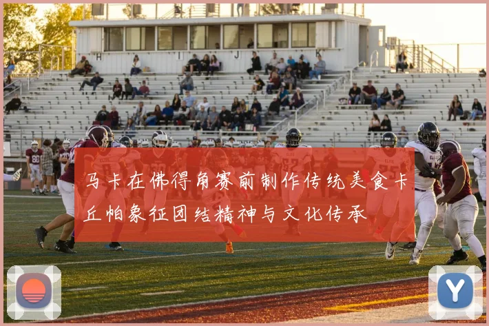 马卡在佛得角赛前制作传统美食卡丘帕象征团结精神与文化传承