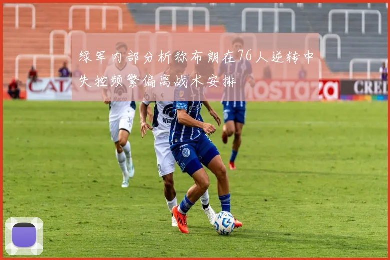 绿军内部分析称布朗在76人逆转中失控频繁偏离战术安排
