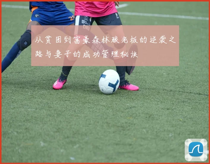 从贫困到富豪森林狼老板的逆袭之路与妻子的成功管理秘诀