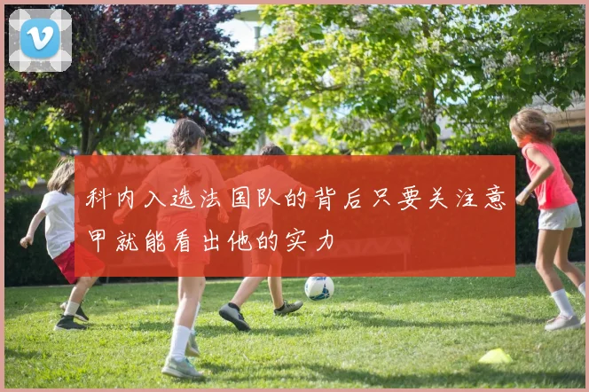 科内入选法国队的背后只要关注意甲就能看出他的实力