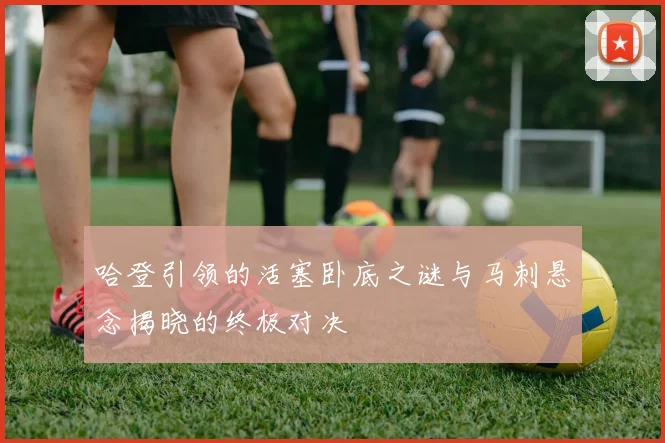 哈登引领的活塞卧底之谜与马刺悬念揭晓的终极对决