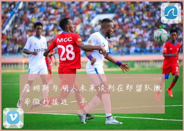 詹姆斯与湖人未来谈判在即留队概率微妙接近一半