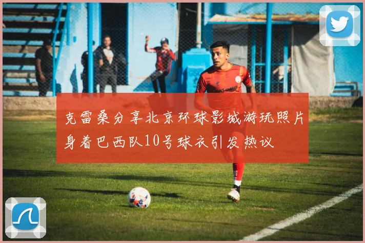 克雷桑分享北京环球影城游玩照片身着巴西队10号球衣引发热议