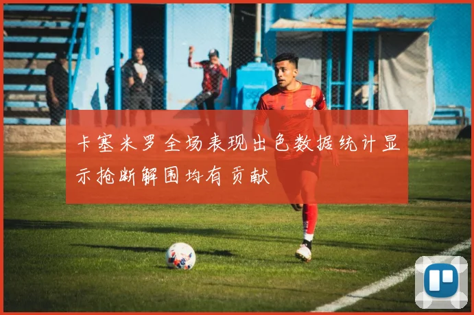 卡塞米罗全场表现出色数据统计显示抢断解围均有贡献