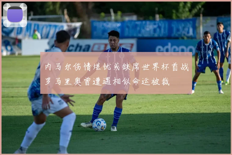 内马尔伤情堪忧或缺席世界杯首战罗马里奥曾遭遇相似命运被裁