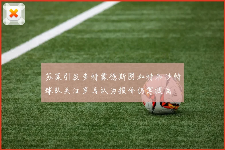 苏莱引发多特蒙德斯图加特和沙特球队关注罗马认为报价仍需提高