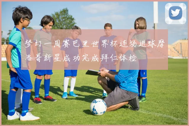 梦幻一周赛巴里世界杯连场进球摩洛哥新星成功完成拜仁体检