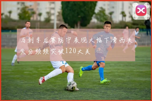 马刺季后赛防守表现大幅下滑西决失分频频突破120大关