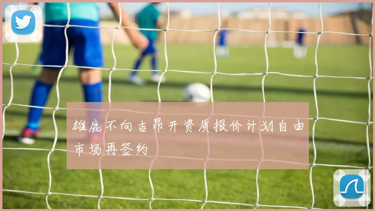 雄鹿不向吉昂开资质报价计划自由市场再签约