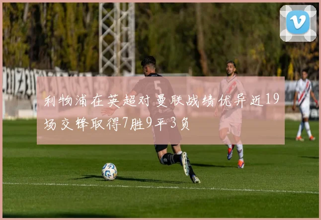 利物浦在英超对曼联战绩优异近19场交锋取得7胜9平3负