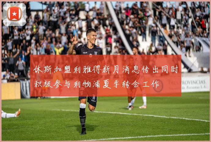 休斯加盟利雅得新月消息传出同时积极参与利物浦夏季转会工作