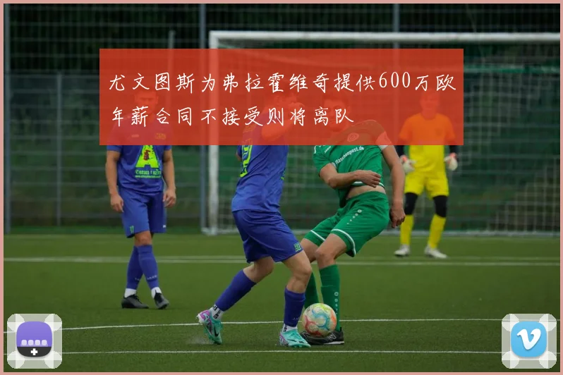 尤文图斯为弗拉霍维奇提供600万欧年薪合同不接受则将离队