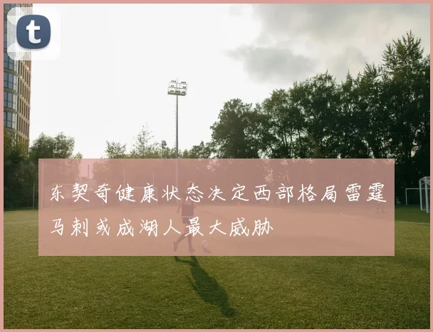 东契奇健康状态决定西部格局雷霆马刺或成湖人最大威胁