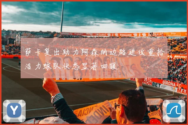 萨卡复出助力阿森纳边路进攻重拾活力球队状态显著回暖