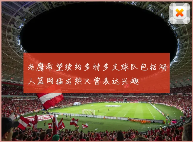 老鹰希望续约多特多支球队包括湖人篮网猛龙热火曾表达兴趣