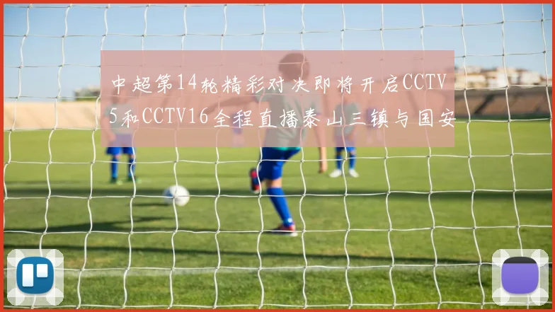 中超第14轮精彩对决即将开启CCTV5和CCTV16全程直播泰山三镇与国安河南之战