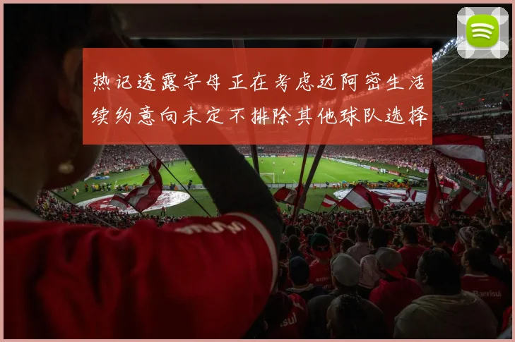 热记透露字母正在考虑迈阿密生活续约意向未定不排除其他球队选择