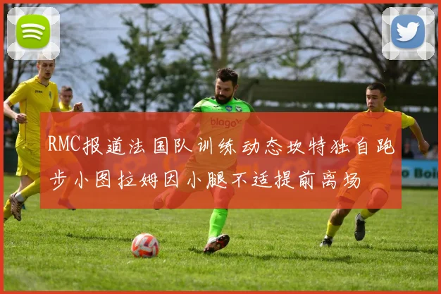 RMC报道法国队训练动态坎特独自跑步小图拉姆因小腿不适提前离场