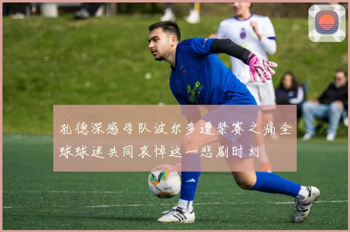 孔德深感母队波尔多遭禁赛之痛全球球迷共同哀悼这一悲剧时刻