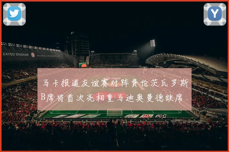 马卡报道友谊赛对阵费伦茨瓦罗斯B席将首次亮相皇马迪奥曼德缺席