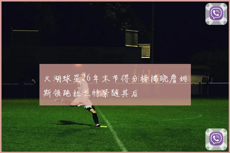 火湖球星26年末节得分榜揭晓詹姆斯领跑杜兰特紧随其后
