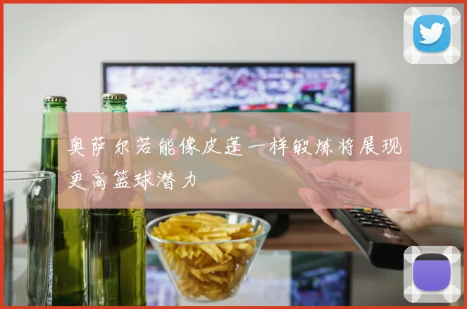 奥萨尔若能像皮蓬一样锻炼将展现更高篮球潜力