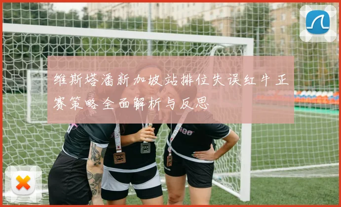 维斯塔潘新加坡站排位失误红牛正赛策略全面解析与反思