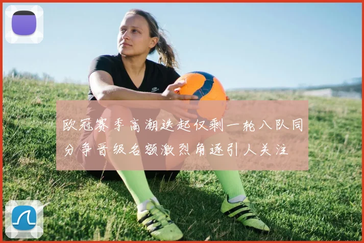 欧冠赛季高潮迭起仅剩一轮八队同分争晋级名额激烈角逐引人关注