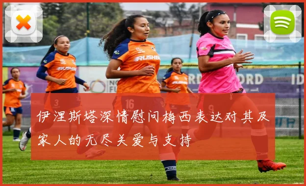 伊涅斯塔深情慰问梅西表达对其及家人的无尽关爱与支持