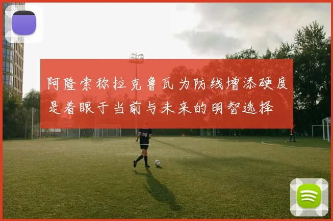 阿隆索称拉克鲁瓦为防线增添硬度是着眼于当前与未来的明智选择