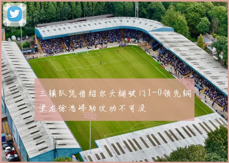 三镇队凭借绍尔头槌破门1-0领先铜梁龙徐浩峰助攻功不可没