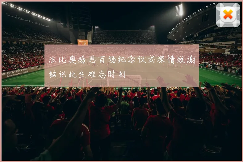 法比奥感恩百场纪念仪式深情致谢铭记此生难忘时刻